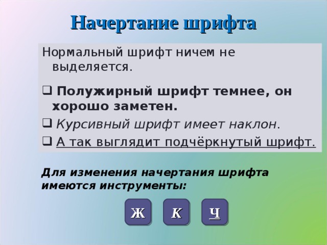 Начертание шрифта Нормальный шрифт ничем не выделяется.  Полужирный шрифт темнее, он хорошо заметен.  Курсивный шрифт имеет наклон.  А так выглядит подчёркнутый шрифт. Для изменения начертания шрифта имеются инструменты: Ж К Ч