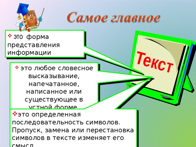 Текст  это форма представления информации  это любое словесное высказывание, напечатанное, написанное или существующее в устной форме. это определенная последовательность символов. Пропуск, замена или перестановка символов в тексте изменяет его смысл. 16