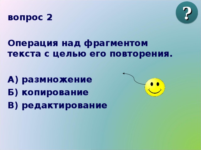 ? вопрос 2  Операция над фрагментом текста с целью его повторения.  А) размножение Б) копирование В) редактирование