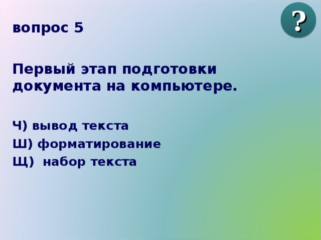 ? вопрос 5  Первый этап подготовки документа на компьютере.  Ч) вывод текста Ш) форматирование Щ) набор текста