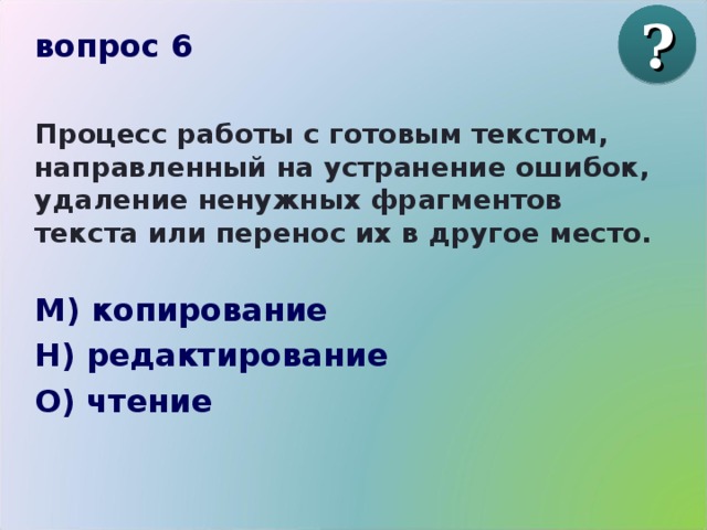 ? вопрос 6  Процесс работы с готовым текстом, направленный на устранение ошибок, удаление ненужных фрагментов текста или перенос их в другое место.  М) копирование Н) редактирование О) чтение