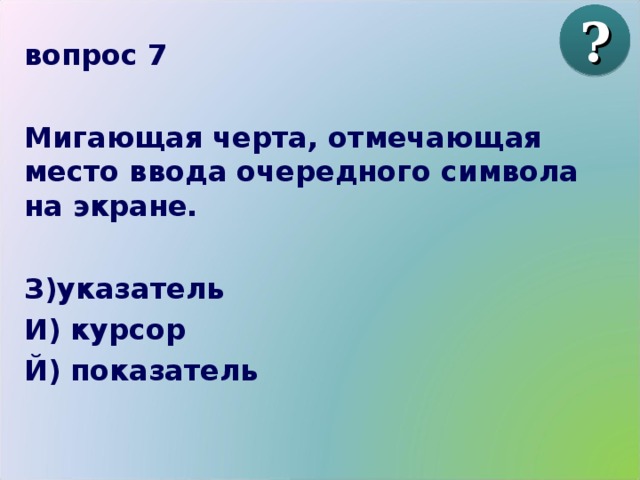 ? вопрос 7  Мигающая черта, отмечающая место ввода очередного символа на экране.  З)указатель И) курсор Й) показатель