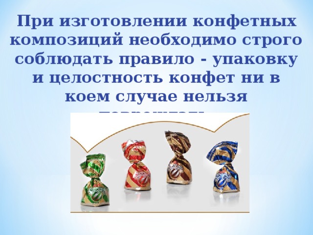 При изготовлении конфетных композиций необходимо строго соблюдать правило - упаковку и целостность конфет ни в коем случае нельзя повреждать.