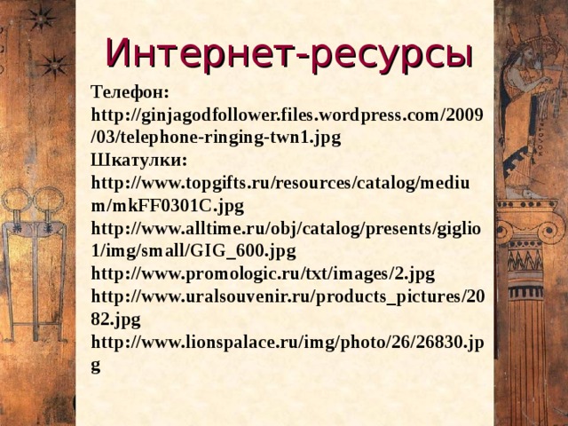 Интернет-ресурсы Телефон: http://ginjagodfollower.files.wordpress.com/2009/03/telephone-ringing-twn1.jpg Шкатулки: http://www.topgifts.ru/resources/catalog/medium/mkFF0301C.jpg http://www.alltime.ru/obj/catalog/presents/giglio1/img/small/GIG_600.jpg http://www.promologic.ru/txt/images/2.jpg http://www.uralsouvenir.ru/products_pictures/2082.jpg http://www.lionspalace.ru/img/photo/26/26830.jpg