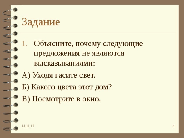 Задание Объясните, почему следующие предложения не являются высказываниями: А) Уходя гасите свет. Б) Какого цвета этот дом? В) Посмотрите в окно. 14.11.17