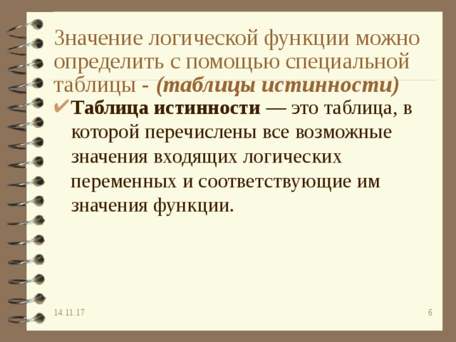 Значение логической функции можно определить с помощью специальной таблицы - (таблицы истинности) Таблица истинности — это таблица, в которой перечислены все возможные значения входящих логических переменных и соответствующие им значения функции. 14.11.17