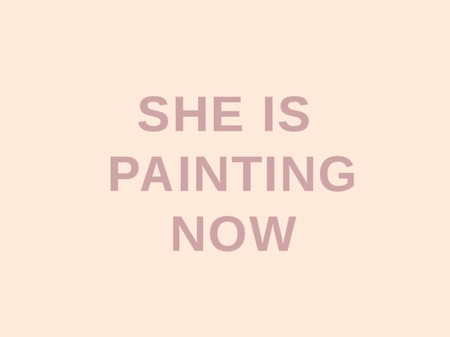 SHE IS PAINTING NOW