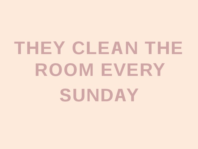 THEY CLEAN THE ROOM EVERY SUNDAY