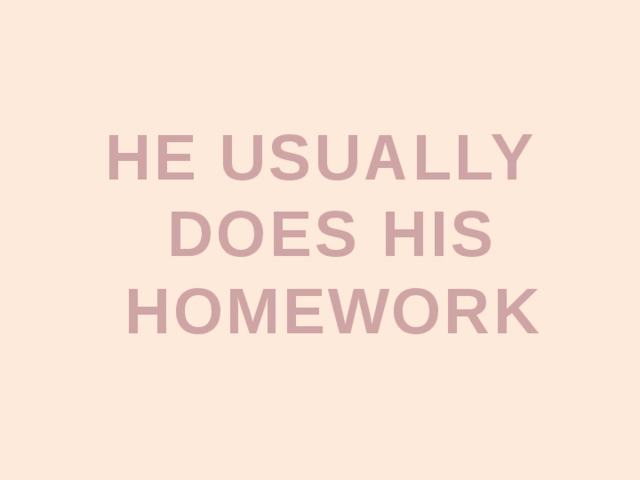 HE USUALLY DOES HIS HOMEWORK