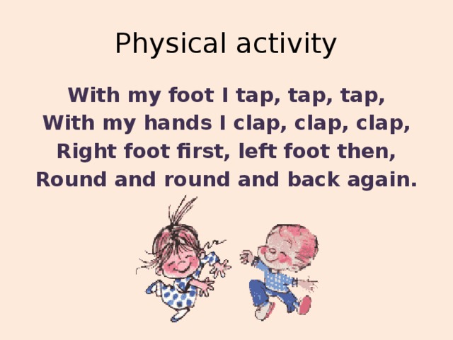 Physical activity With my foot I tap, tap, tap, With my hands I clap, clap, clap, Right foot first, left foot then, Round and round and back again.