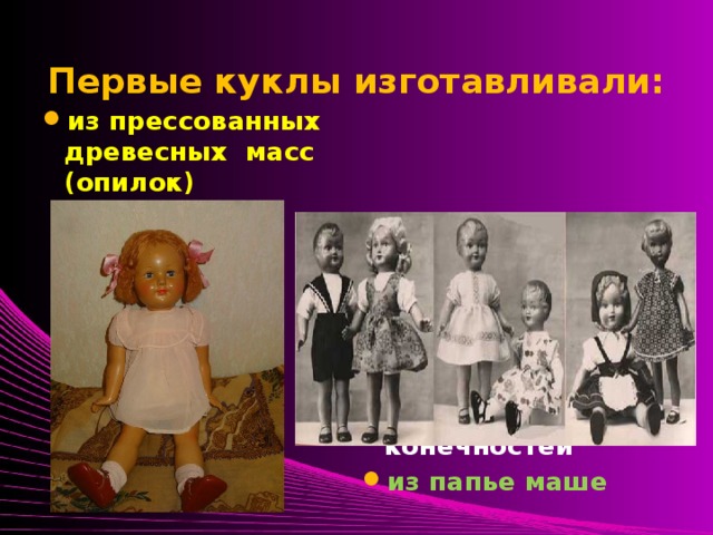 Первые куклы изготавливали: из прессованных древесных масс (опилок) из мягко-набивных (ватой) конечностей из папье маше