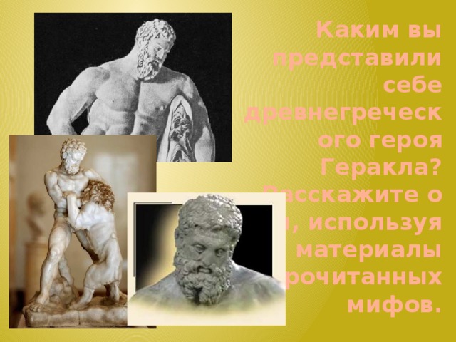 Каким вы представили себе древнегреческого героя Геракла? Расскажите о нем, используя материалы прочитанных мифов.
