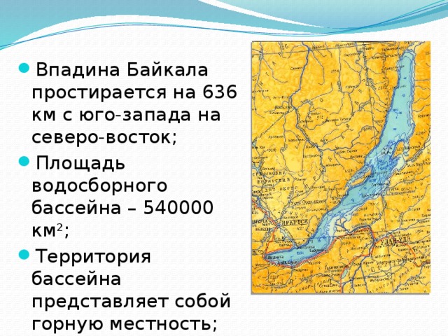 Впадина Байкала простирается на 636 км с юго-запада на северо-восток; Площадь водосборного бассейна – 540000 км 2 ; Территория бассейна представляет собой горную местность;