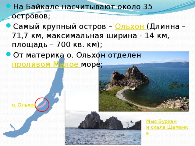 На Байкале насчитывают около 35 островов; Самый крупный остров – Ольхон (Длинна – 71,7 км, максимальная ширина - 14 км, площадь – 700 кв. км); От материка о. Ольхон отделен проливом Малое море; о . Ольхон Мыс Бурхан и скала Шаманка