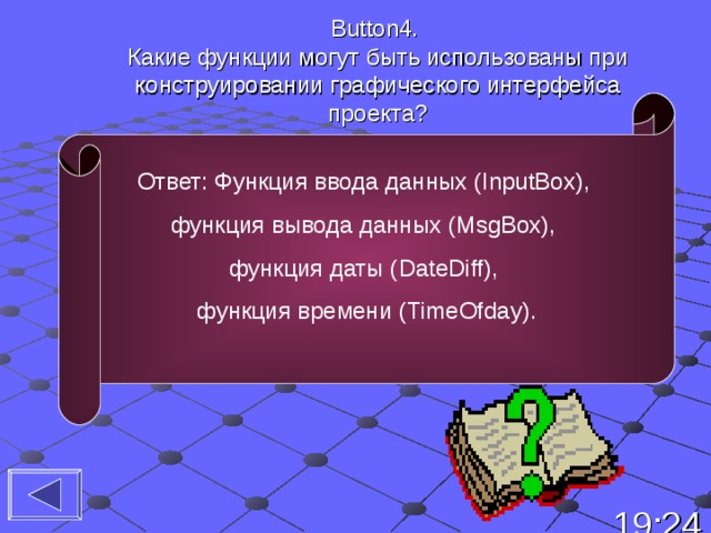 Button4 . Какие функции могут быть использованы при  конструировании графического интерфейса проекта?   Ответ: Функция ввода данных ( InputBox), функция вывода данных ( MsgBox), функция даты ( DateDiff),  функция времени ( TimeOfday). 19:24