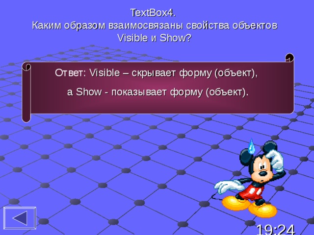 TextBox4 . Каким образом взаимосвязаны свойства объектов Visible и Show ?   Ответ: Visible – скрывает форму (объект), а Show - показывает  форму (объект) . 19:24