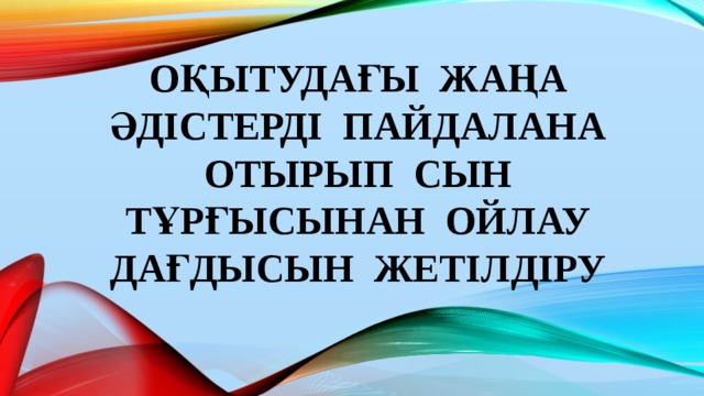 Оқытудағы жаңа әдістерді пайдалана отырып сын тұрғысынан ойлау дағдысын жетілдіру