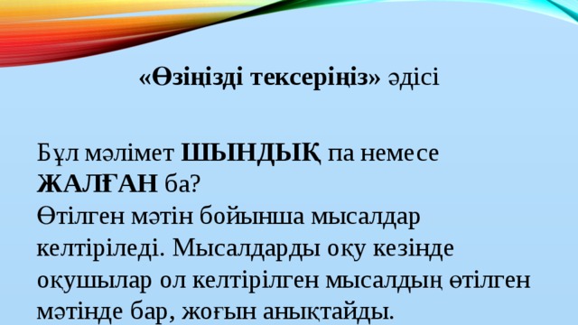 «Өзіңізді тексеріңіз» әдісі Бұл мәлімет ШЫНДЫҚ па немесе ЖАЛҒАН ба?  Өтілген мәтін бойынша мысалдар келтіріледі. Мысалдарды оқу кезінде  оқушылар ол келтірілген мысалдың өтілген мәтінде бар, жоғын анықтайды.