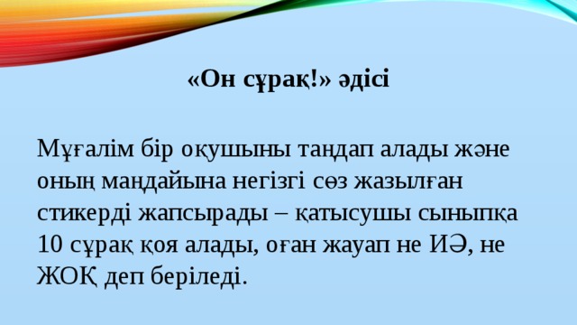 «Он сұрақ!» әдісі   Мұғалім бір оқушыны таңдап алады және оның маңдайына негізгі сөз жазылған стикерді жапсырады – қатысушы сыныпқа 10 сұрақ қоя алады, оған жауап не ИӘ, не ЖОҚ деп беріледі.