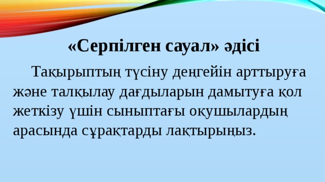 «Серпілген сауал» әдісі  Тақырыптың түсіну деңгейін арттыруға және талқылау дағдыларын дамытуға қол жеткізу үшін сыныптағы оқушылардың арасында сұрақтарды лақтырыңыз.