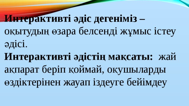 Интерактивті әдіс дегеніміз – оқытудың өзара белсенді жұмыс істеу әдісі. Интерактивті әдістің мақсаты: жай ақпарат беріп қоймай, оқушыларды өздіктерінен жауап іздеуге бейімдеу