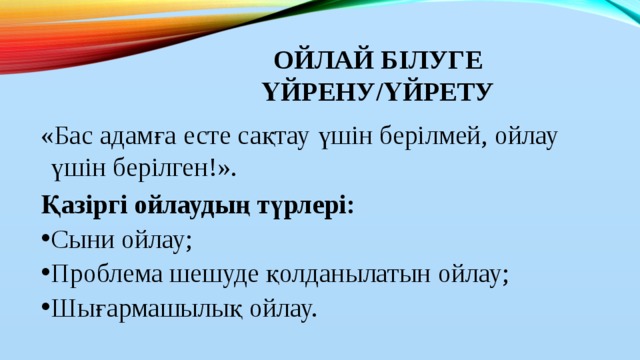 Ойлай білуге үйрену/үйрету «Бас адамға есте сақтау үшін берілмей, ойлау үшін берілген!». Қазіргі ойлаудың түрлері: