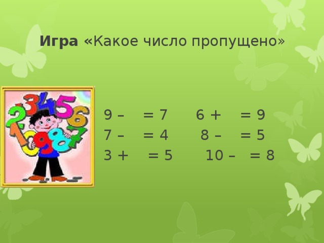 Игра « Какое число пропущено»  9 – = 7 6 + = 9  7 – = 4 8 – = 5  3 + = 5 10 – = 8