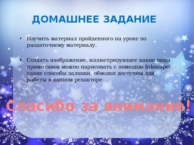 Домашнее  задание Изучить материал пройденного на уроке по раздаточному материалу. Создать изображение, иллюстрирующее какие виды примитивов можно нарисовать с помощью Inkscape; какие способы заливки, обводки доступны для работы в данном редакторе. Спасибо за внимание!