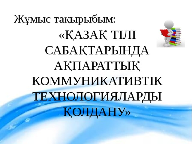 Жұмыс тақырыбым: «ҚАЗАҚ ТІЛІ САБАҚТАРЫНДА АҚПАРАТТЫҚ КОММУНИКАТИВТІК ТЕХНОЛОГИЯЛАРДЫ ҚОЛДАНУ»