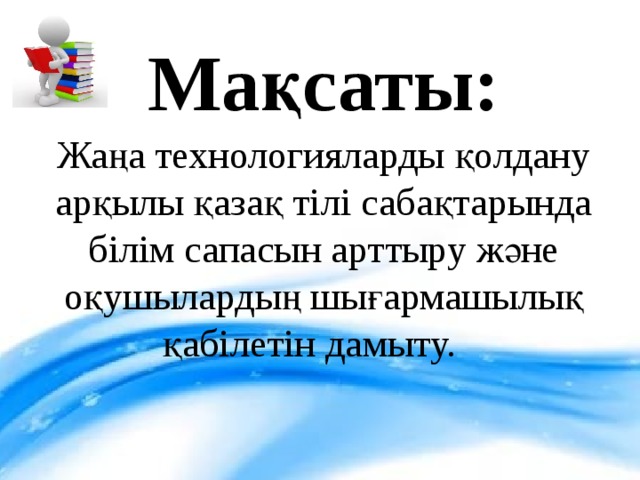 Мақсаты: Жаңа технологияларды қолдану арқылы қазақ тілі сабақтарында білім сапасын арттыру және оқушылардың шығармашылық қабілетін дамыту.   