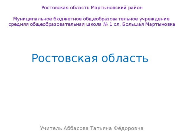 Ростовская область Мартыновский район Муниципальное бюджетное общеобразовательное учреждение средняя общеобразовательная школа № 1 сл. Большая Мартыновка Ростовская область Учитель Аббасова Татьяна Фёдоровна