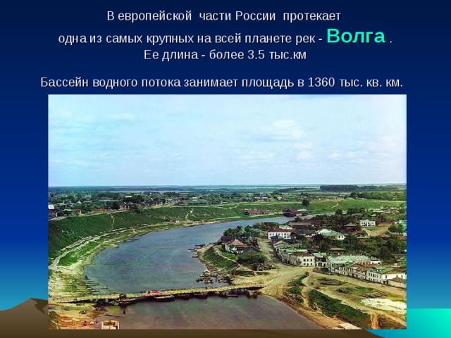 В европейской части России протекает  одна из самых крупных на всей планете рек - Волга  .  Ее длина - более 3.5 тыс.км  Бассейн водного потока занимает площадь в 1360 тыс. кв. км.