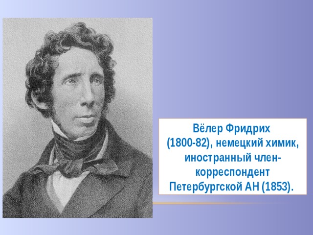 Вёлер Фридрих (1800-82), немецкий химик, иностранный член-корреспондент Петербургской АН (1853).