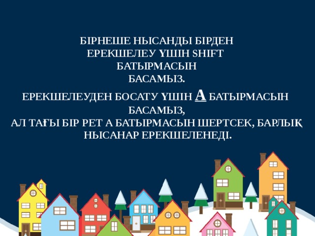 БІРНЕШЕ НЫСАНДЫ БІРДЕН ЕРЕКШЕЛЕУ ҮШІН SHIFT БАТЫРМАСЫН БАСАМЫЗ. ЕРЕКШЕЛЕУДЕН БОСАТУ ҮШІН А БАТЫРМАСЫН БАСАМЫЗ, АЛ ТАҒЫ БІР РЕТ А БАТЫРМАСЫН ШЕРТСЕК, БАРЛЫҚ  НЫСАНАР ЕРЕКШЕЛЕНЕДІ.