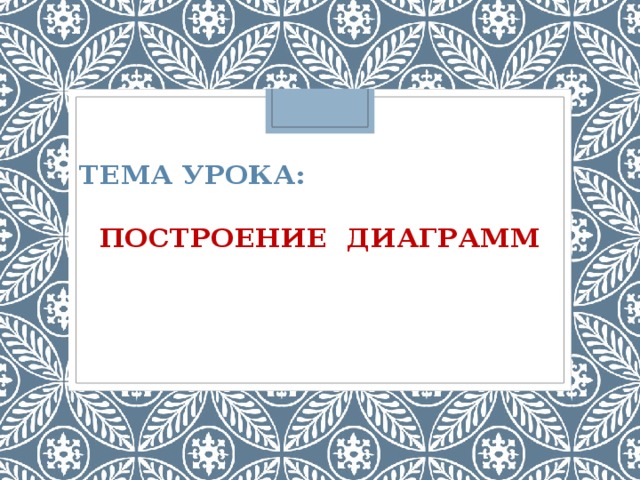 ТЕМА УРОКА:   ПОСТРОЕНИЕ ДИАГРАММ