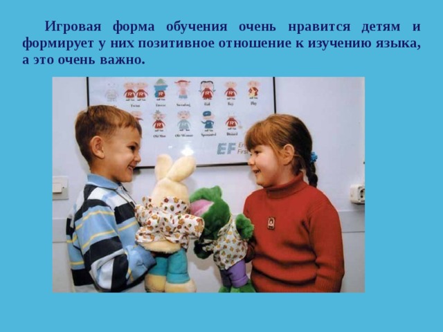 Игровая форма обучения очень нравится детям и формирует у них позитивное отношение к изучению языка, а это очень важно.