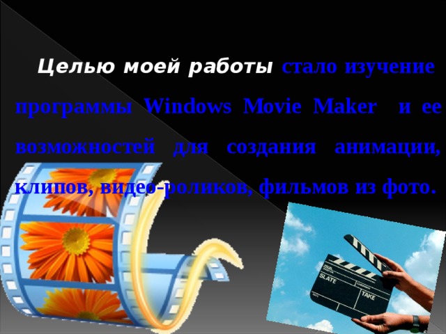 Целью моей работы стало изучение программы Windows Movie Maker и ее возможностей для создания анимации, клипов, видео-роликов, фильмов из фото.