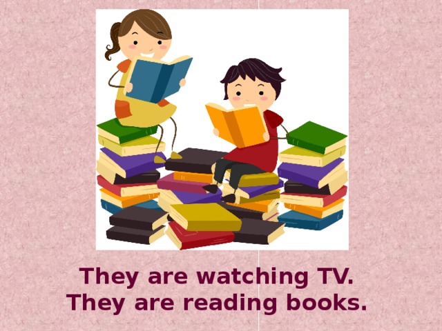 They are watching TV. They are reading books.