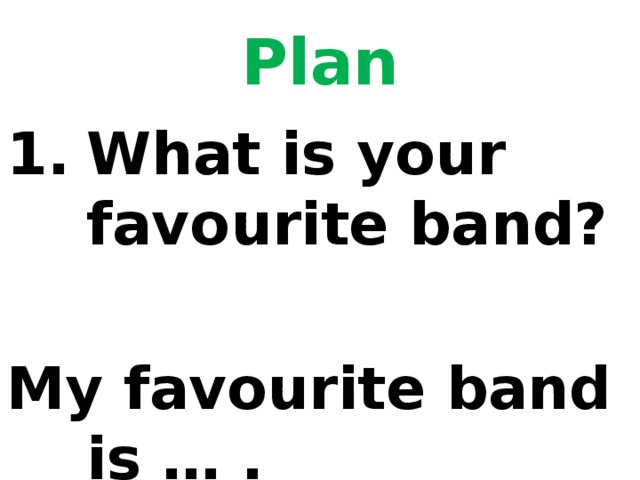 Plan What is your favourite band?  My favourite band is … .