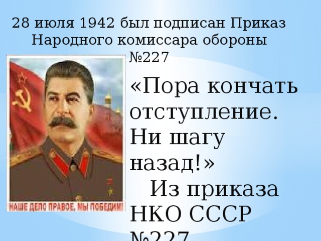 28 июля 1942 был подписан Приказ Народного комиссара обороны №227 «Пора кончать отступление. Ни шагу назад!»  Из приказа НКО СССР №227