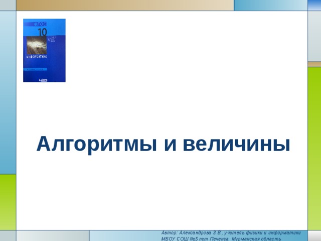   Алгоритмы и величины   Автор: Александрова З.В., учитель физики и информатики МБОУ СОШ №5 пгт Печенга, Мурманская область