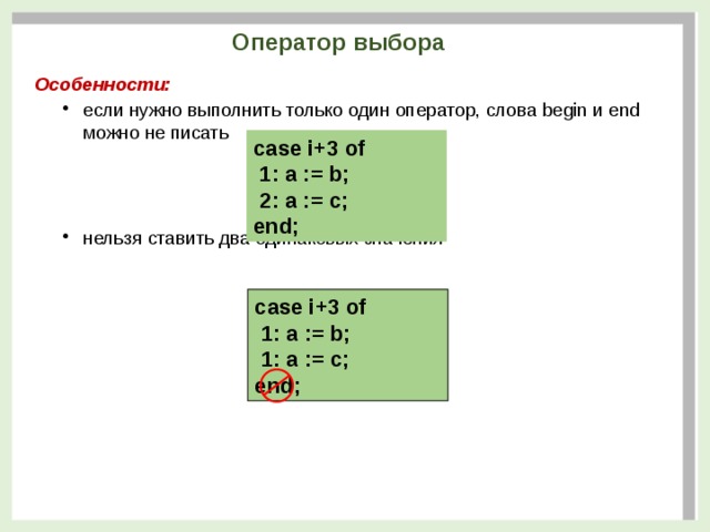 Оператор выбора Особенности: если нужно выполнить только один оператор, слова begin и end можно не писать нельзя ставить два одинаковых значения если нужно выполнить только один оператор, слова begin и end можно не писать нельзя ставить два одинаковых значения case i+3 of  1: a := b;  2: a := c; end; case i+3 of  1: a := b;  1: a := c; end; 5