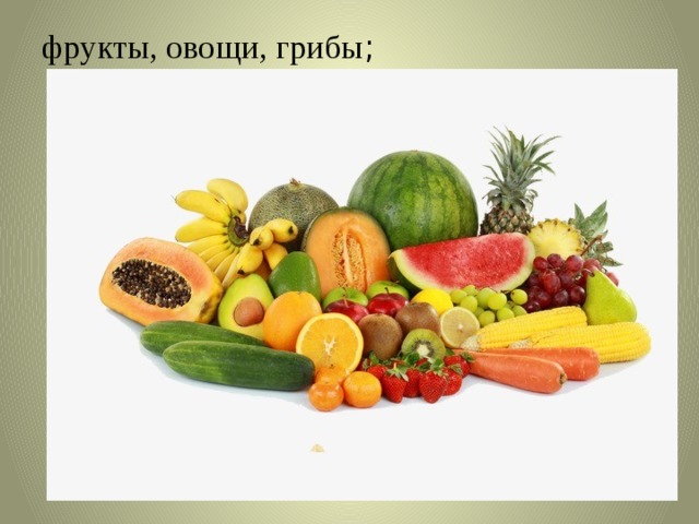 фрукты, овощи, грибы ;