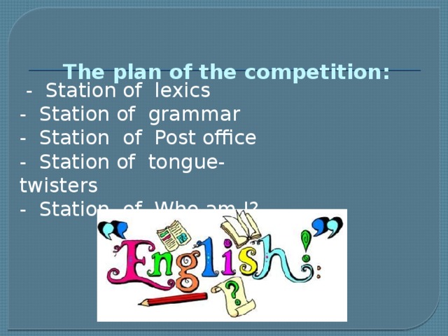 The plan of the competition:       - Station of lexics  - Station of grammar  - Station of Post office  - Station of tongue- twisters  - Station of Who am I?