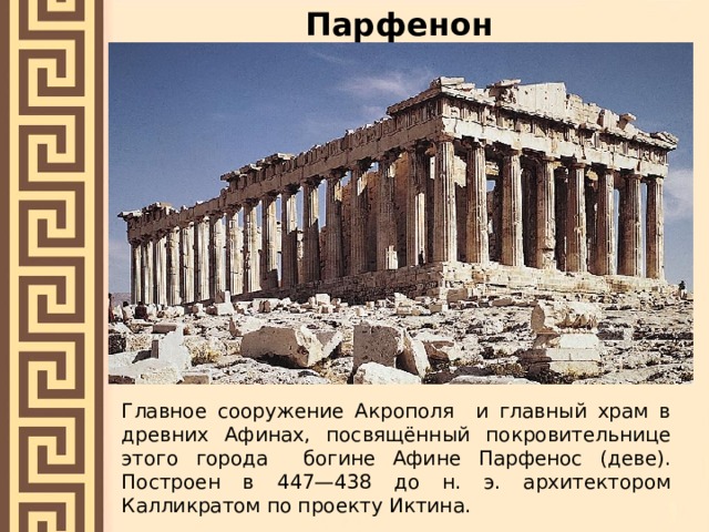 Парфенон Главное сооружение Акрополя и главный храм в древних Афинах, посвящённый покровительнице этого города богине Афине Парфенос (деве). Построен в 447—438 до н. э. архитектором Калликратом по проекту Иктина.