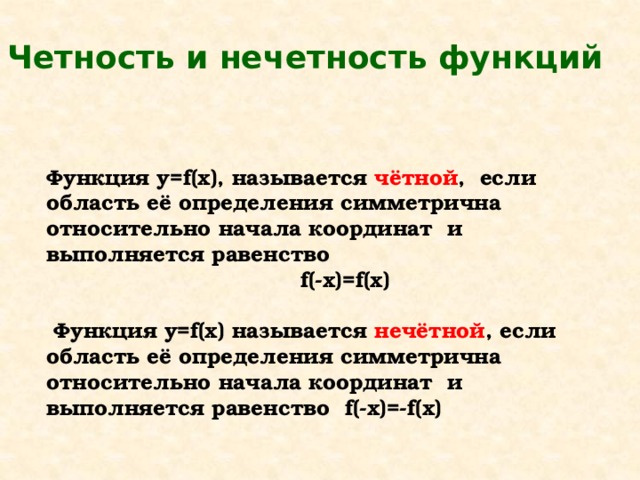 Четность и нечетность функций Функция у=f(x), называется чётной , если область её определения симметрична относительно начала координат и выполняется равенство  f(-x)=f(x)   Функция у=f(x) называется нечётной , если область её определения симметрична относительно начала координат и выполняется равенство f(-x)=-f(x)