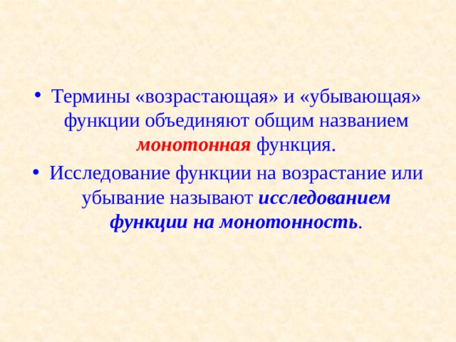 Термины «возрастающая» и «убывающая» функции объединяют общим названием монотонная функция. Исследование функции на возрастание или убывание называют исследованием функции на монотонность .