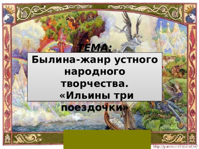 ТЕМА: Былина-жанр устного народного творчества.  «Ильины три поездочки»