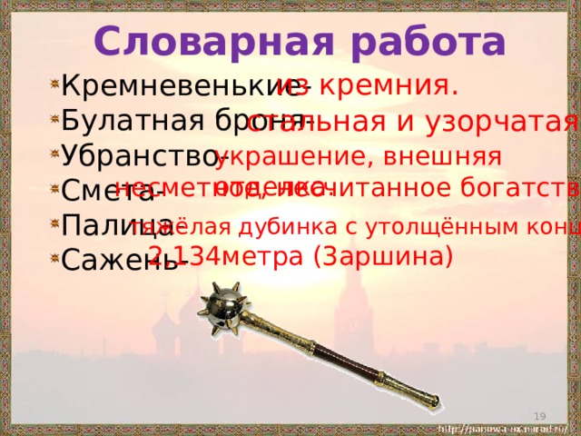 Словарная работа из кремния. Кремневенькие- Булатная броня- Убранство- Смета- Палица- Сажень- стальная и узорчатая. украшение, внешняя отделка. несметное, несчитанное богатство. тяжёлая дубинка с утолщённым концом. 2,134метра (3аршина)