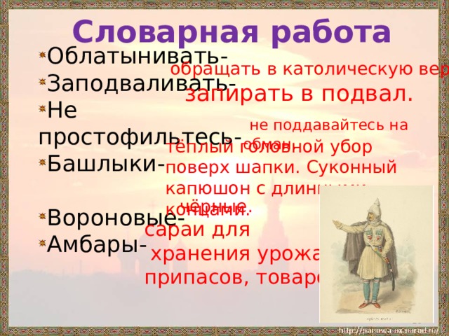 Словарная работа Облатынивать- Заподваливать- Не простофильтесь- Башлыки- Вороновые- Амбары- обращать в католическую веру. запирать в подвал.  не поддавайтесь на обман. тёплый головной убор поверх шапки. Суконный капюшон с длинными концами. чёрные. сараи для  хранения урожая, припасов, товаров.